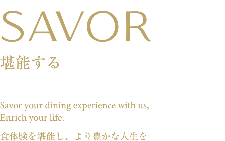 SAVOR -堪能する- Savor your dining experience with us, Enrich your life. 食体験を堪能し、より豊かな人生を